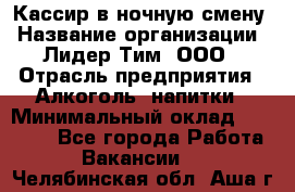 Кассир в ночную смену › Название организации ­ Лидер Тим, ООО › Отрасль предприятия ­ Алкоголь, напитки › Минимальный оклад ­ 36 000 - Все города Работа » Вакансии   . Челябинская обл.,Аша г.